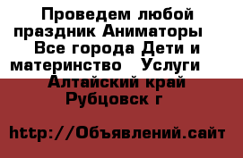 Проведем любой праздник.Аниматоры. - Все города Дети и материнство » Услуги   . Алтайский край,Рубцовск г.